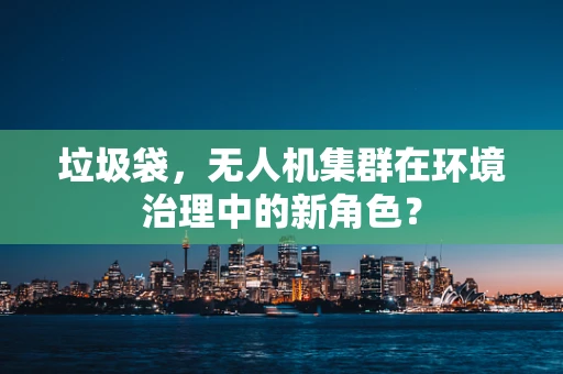 垃圾袋，无人机集群在环境治理中的新角色？
