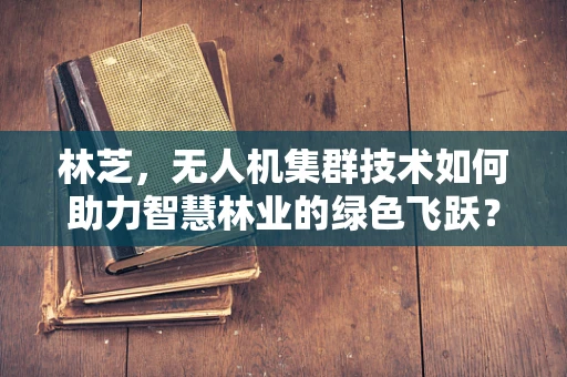 林芝，无人机集群技术如何助力智慧林业的绿色飞跃？