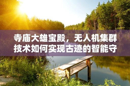寺庙大雄宝殿，无人机集群技术如何实现古迹的智能守护？