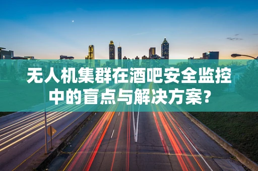 无人机集群在酒吧安全监控中的盲点与解决方案？