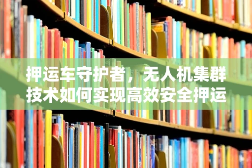 押运车守护者，无人机集群技术如何实现高效安全押运？