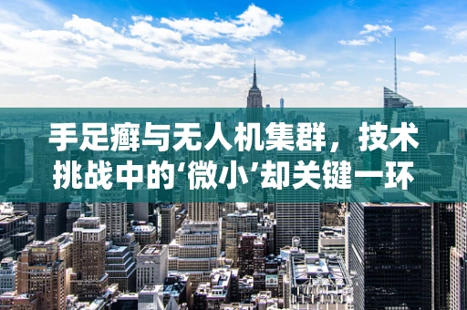 手足癣与无人机集群，技术挑战中的‘微小’却关键一环