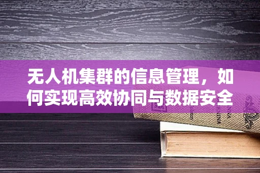 无人机集群的信息管理，如何实现高效协同与数据安全？