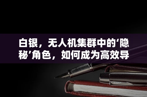 白银，无人机集群中的‘隐秘’角色，如何成为高效导航的密钥？