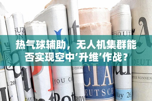 热气球辅助，无人机集群能否实现空中‘升维’作战？