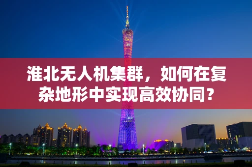 淮北无人机集群，如何在复杂地形中实现高效协同？