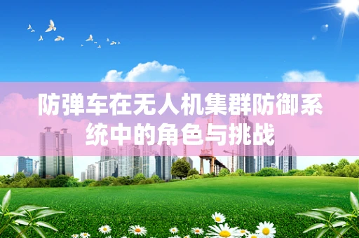 防弹车在无人机集群防御系统中的角色与挑战