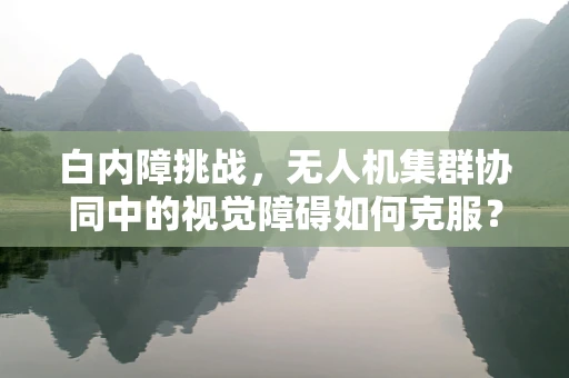 白内障挑战，无人机集群协同中的视觉障碍如何克服？