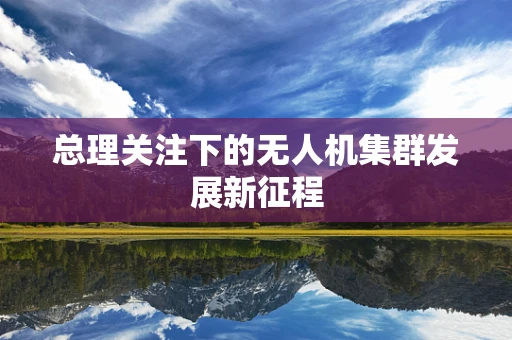 总理关注下的无人机集群发展新征程