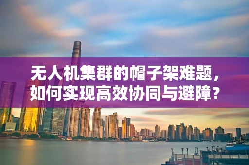 无人机集群的帽子架难题，如何实现高效协同与避障？