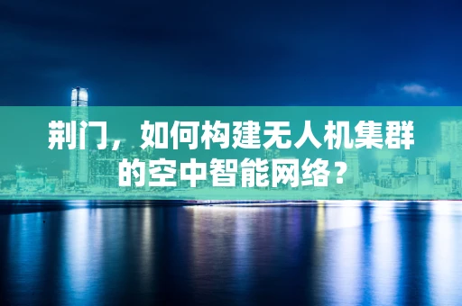 荆门，如何构建无人机集群的空中智能网络？