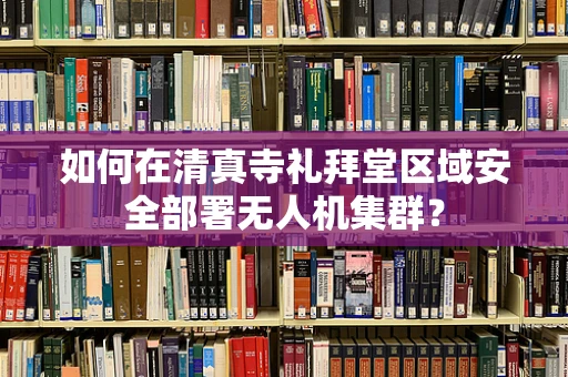 如何在清真寺礼拜堂区域安全部署无人机集群？