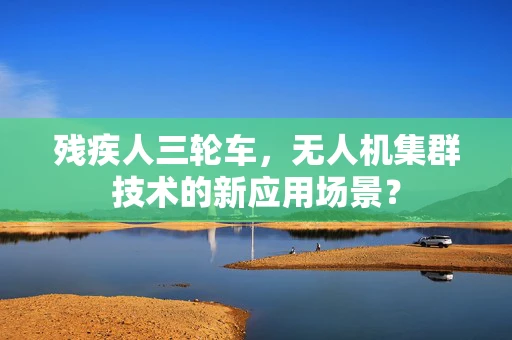 残疾人三轮车，无人机集群技术的新应用场景？