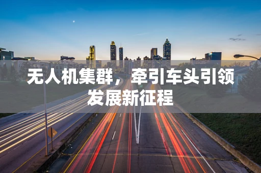 无人机集群，牵引车头引领发展新征程