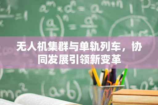 无人机集群与单轨列车，协同发展引领新变革
