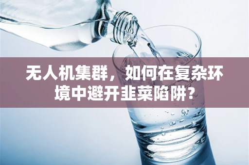无人机集群，如何在复杂环境中避开韭菜陷阱？