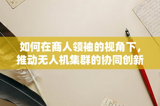 如何在商人领袖的视角下，推动无人机集群的协同创新与商业应用？