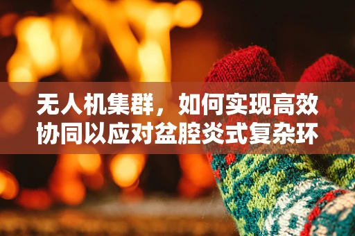 无人机集群，如何实现高效协同以应对盆腔炎式复杂环境挑战？