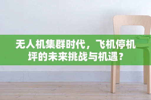 无人机集群时代，飞机停机坪的未来挑战与机遇？