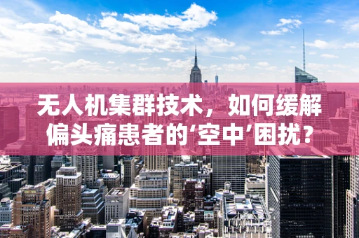 无人机集群技术，如何缓解偏头痛患者的‘空中’困扰？