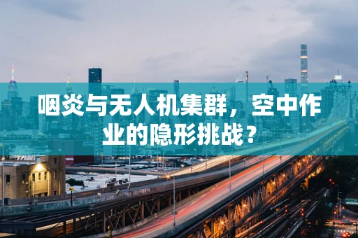 咽炎与无人机集群，空中作业的隐形挑战？