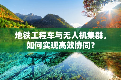 地铁工程车与无人机集群，如何实现高效协同？