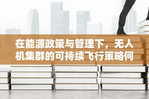 在能源政策与管理下，无人机集群的可持续飞行策略何在？