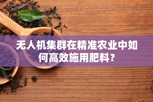 无人机集群在精准农业中如何高效施用肥料？