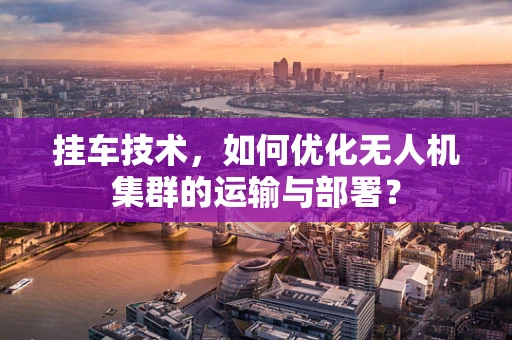 挂车技术，如何优化无人机集群的运输与部署？