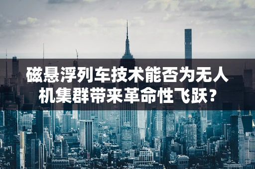 磁悬浮列车技术能否为无人机集群带来革命性飞跃？