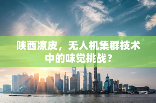 陕西凉皮，无人机集群技术中的味觉挑战？