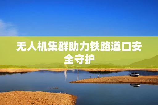无人机集群助力铁路道口安全守护