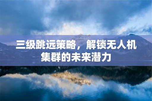 三级跳远策略，解锁无人机集群的未来潜力