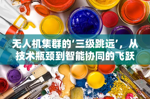 无人机集群的‘三级跳远’，从技术瓶颈到智能协同的飞跃