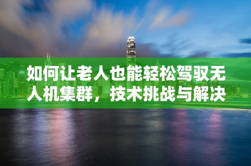 如何让老人也能轻松驾驭无人机集群，技术挑战与解决方案？