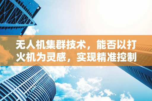 无人机集群技术，能否以打火机为灵感，实现精准控制与安全飞行？