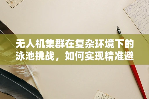 无人机集群在复杂环境下的泳池挑战，如何实现精准避障与协同？