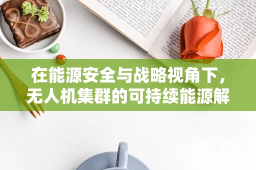 在能源安全与战略视角下，无人机集群的可持续能源解决方案何在？