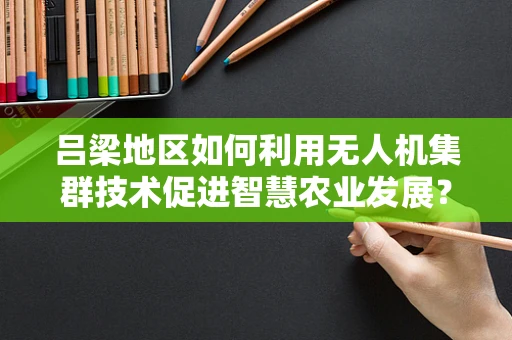 吕梁地区如何利用无人机集群技术促进智慧农业发展？