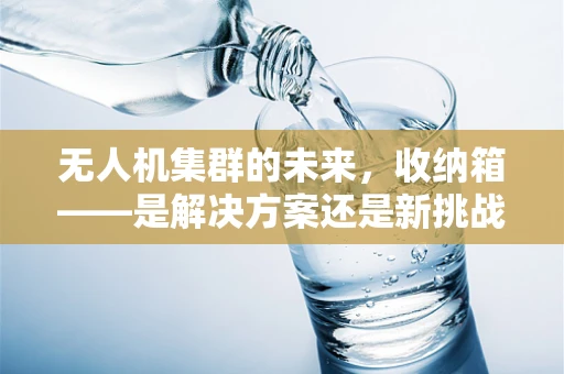 无人机集群的未来，收纳箱——是解决方案还是新挑战？