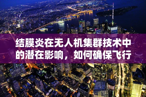 结膜炎在无人机集群技术中的潜在影响，如何确保飞行安全？