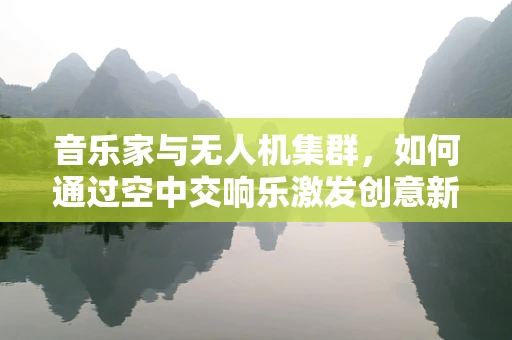 音乐家与无人机集群，如何通过空中交响乐激发创意新维度？