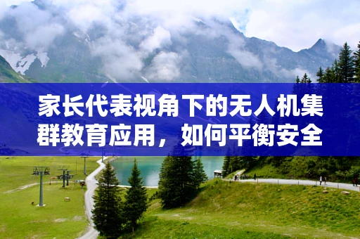 家长代表视角下的无人机集群教育应用，如何平衡安全与探索？