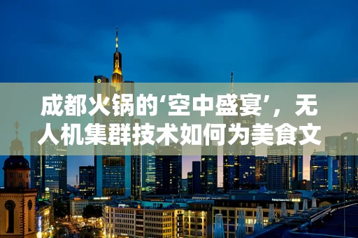 成都火锅的‘空中盛宴’，无人机集群技术如何为美食文化添翼？