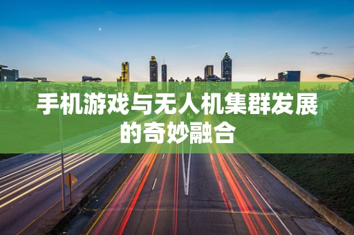 手机游戏与无人机集群发展的奇妙融合