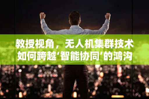 教授视角，无人机集群技术如何跨越‘智能协同’的鸿沟？