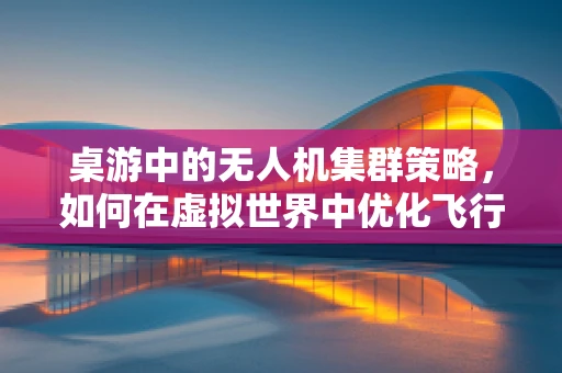 桌游中的无人机集群策略，如何在虚拟世界中优化飞行协同？