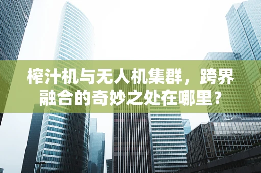 榨汁机与无人机集群，跨界融合的奇妙之处在哪里？