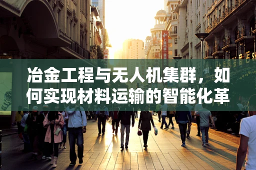 冶金工程与无人机集群，如何实现材料运输的智能化革新？