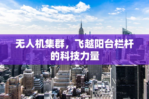无人机集群，飞越阳台栏杆的科技力量